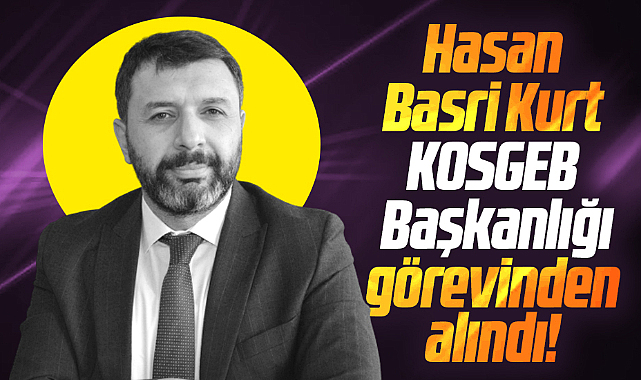 KOSGEB Başkanı eski Samsun Milletvekili Hasan Basri Kurt görevden alındı