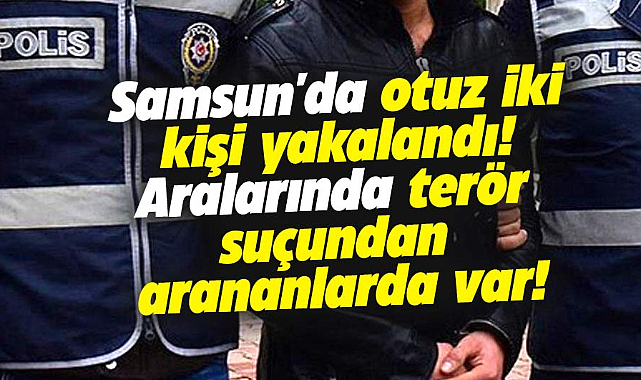Samsun'da 32 kişi yakalandı! Aralarında terör suçundan arananlar da var