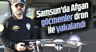 Samsun'da Afgan göçmenler dron ile yakalandı