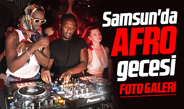 Samsun'da Afro gecesi! Çılgınlar gibi eğlendiler