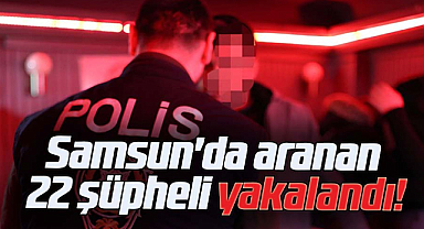 Samsun'da aranan 22 şüpheli yakalandı