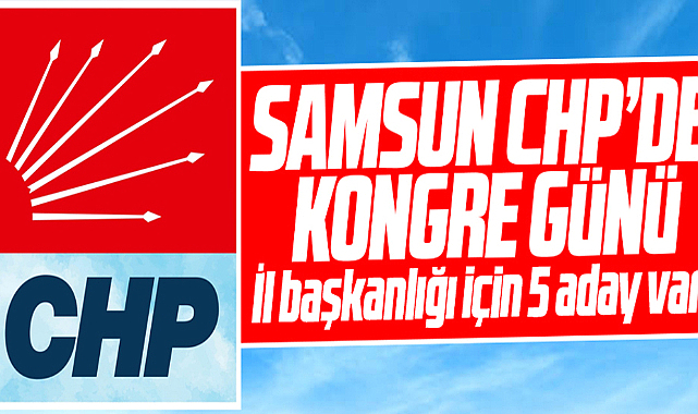 Samsun'da CHP İl Başkanlığı kongresi 5 adayla gerçekleşecek