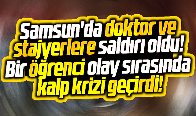 Samsun'da doktor ve stajyer öğrencilere saldırı oldu! Öğrenci kalp krizi geçirdi 