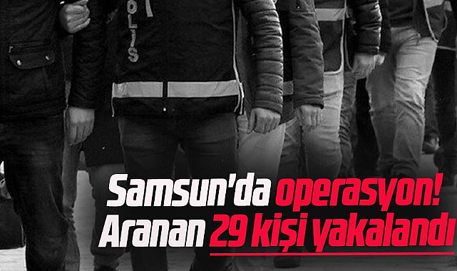 Samsun'da operasyon! Aranan 29 kişi yakalandı