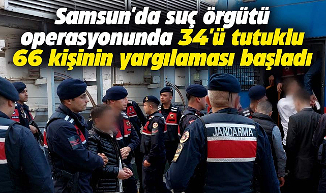 Samsun'da suç örgütü davası! 66 zanlı hakim karşısında