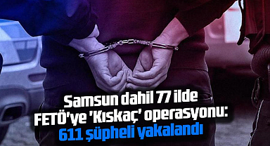 Samsun dahil 77 ilde FETÖ'ye 'Kıskaç' operasyonu: 611 şüpheli yakalandı