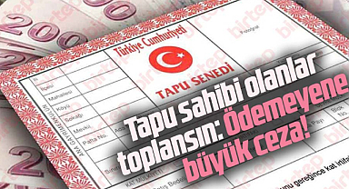 Tapu sahibi olanlar toplansın: Ödemeyene büyük ceza!