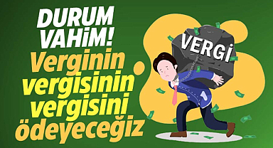 'Verginin vergisinin vergisini ödeyeceğiz'