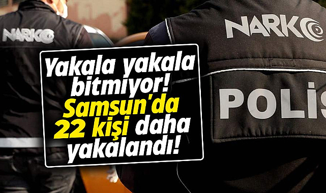 Yakala yakala bitmiyor! Samsun'da 22 kişi daha yakalandı