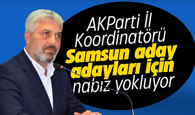 AK Parti Samsun aday adayları için İl Koordinatörü nabız yokluyor