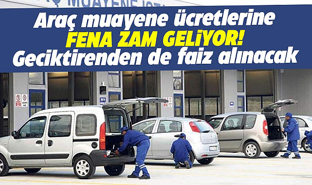 Araç muayene ücretleri fena zam geliyor! Geciktirenden de faiz alınacak!