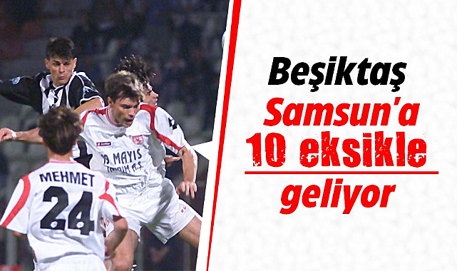 Beşiktaş Samsun'a 10 eksikle geliyor