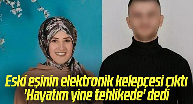 Eski eşinin elektronik kelepçesi çıktı, 'Hayatım yine tehlikede' dedi