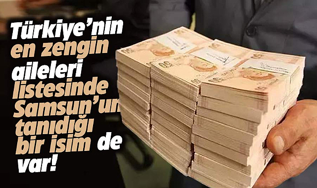 İşte Türkiye'nin en zenginleri! Listede Samsunluların tanıdığı bir isim de var!