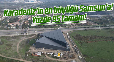 Karadeniz'in en büyüğü Samsun'a! Yüzde 95 tamam!