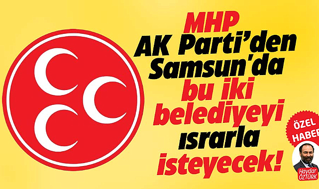 MHP Samsun'da bu iki belediyeyi AK Parti'den ısrarla isteyecek!