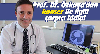 Prof. Dr. Özkaya'dan kanser ile ilgili çarpıcı iddia