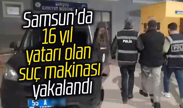 Samsun'da 16 yıl yatarı olan suç makinası yakalandı