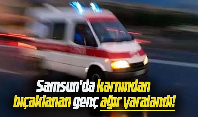 Samsun'da karnından bıçaklanan genç ağır yaralandı!