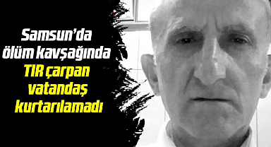 Samsun'da ölüm kavşağında TIR çarpan vatandaş kurtarılamadı