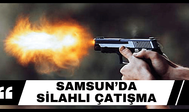 Samsun'da silahlı çatışma