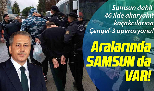 Samsun dahil 46 ilde akaryakıt kaçakcılarına Çengel-3 operasyonu!