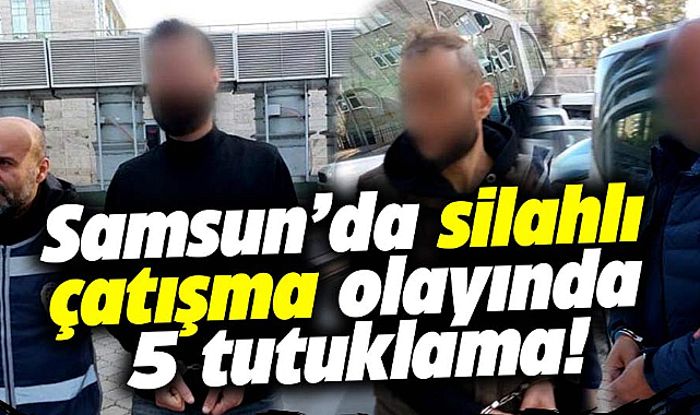 Samsun'un Atakum ilçesindeki silahlı çatışma olayında 5 kişi tutuklandı
