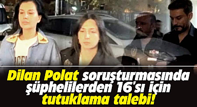Son dakika! Dilan Polat soruşturmasındaki şüphelilerden 16'sı için tutuklama talebi!