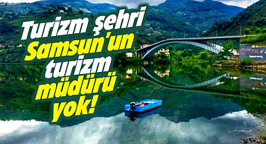 Turizm şehri Samsun'un turizm müdürü yok!
