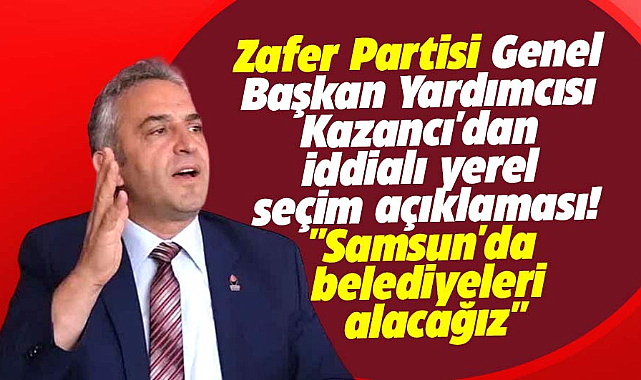 ZP Genel Başkan Yardımcısı Kazancı'dan Samsun'da iddialı yerel seçim açıklaması