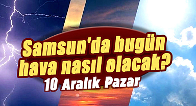 10 Aralık Pazar Samsun hava durumu