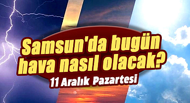 11 Aralık Pazartesi Samsun hava durumu