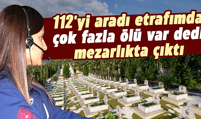 112'yi aradı etrafımda çok fazla ölü var dedi, mezarlıkta çıktı