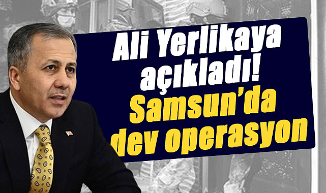 Ali Yerlikaya açıkladı! Samsun’da dev operasyon