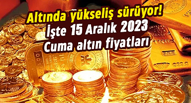 Altında yükseliş sürüyor! İşte 15 Aralık 2023 Cuma altın fiyatları
