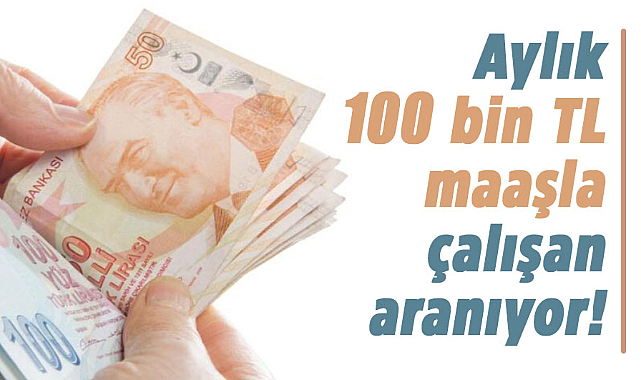Aylık 100 bin TL maaşla çalışan aranıyor!