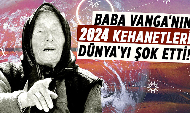 Baba Vanga'nın 2024 kehanetleri Dünya'yı şok etti!