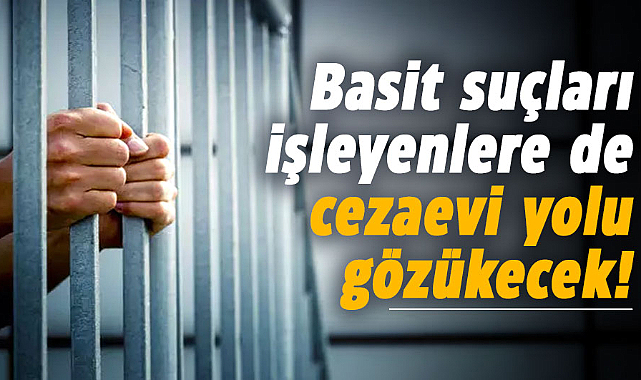 Basit suçları işleyenlere de cezaevi yolu gözükecek! 