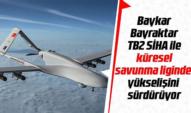 Baykar, Bayraktar TB2 SİHA ile küresel savunma liginde yükselişini sürdürüyor