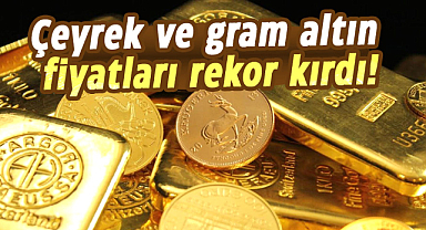 Çeyrek ve gram altın fiyatları rekor kırdı!
