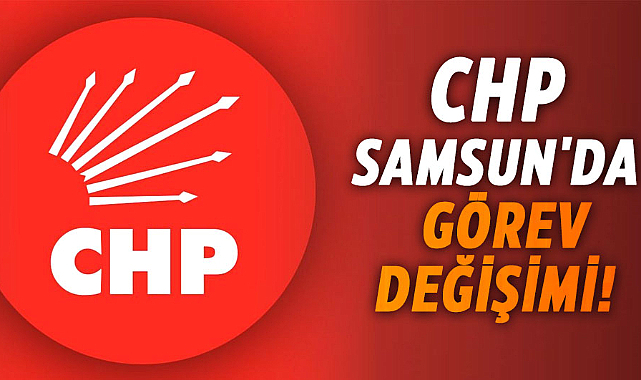 CHP Samsun'da görev değişimi!