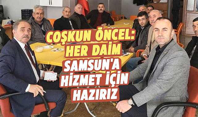 Coşkun Öncel: Her daim Samsun'a hizmet için hazırız