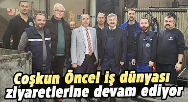 Coşkun Öncel iş dünyası ziyaretlerine devam ediyor