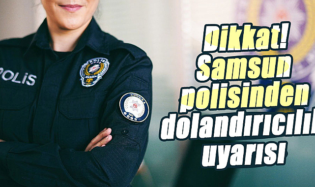 Dikkat! Samsun polisinden dolandırıcılık uyarısı