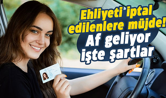 Ehliyeti iptal edilenlere müjde! Af geliyor işte şartlar