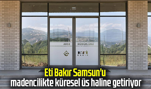 Eti Bakır, Samsun'u madencilikte küresel üs haline getiriyor