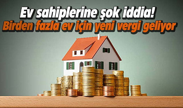 Ev sahiplerine şok iddia! Birden fazla ev için yeni vergi geliyor