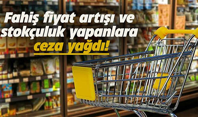 Fahiş fiyat artışı ve stokçuluk yapanlara ceza yağdı!