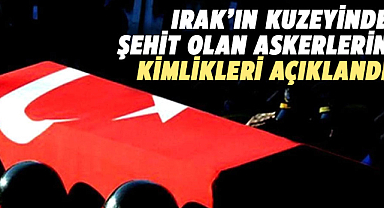 Irak'ın Kuzeyinde şehit olan askerlerin kimlikleri açıklandı