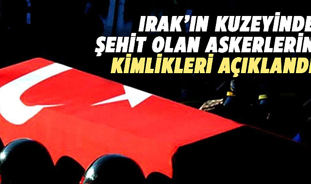 Irak'ın Kuzeyinde şehit olan askerlerin kimlikleri açıklandı